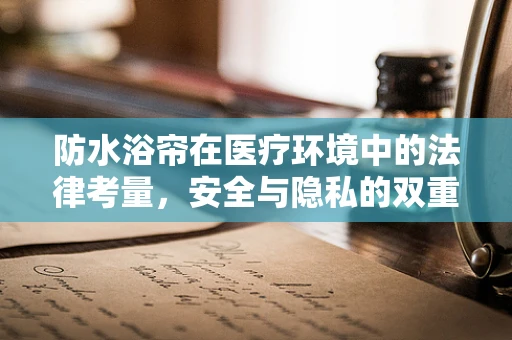 防水浴帘在医疗环境中的法律考量，安全与隐私的双重保障
