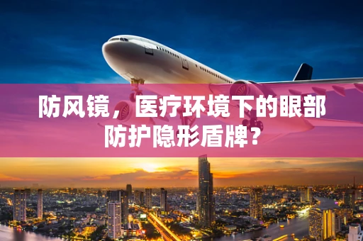 防风镜，医疗环境下的眼部防护隐形盾牌？