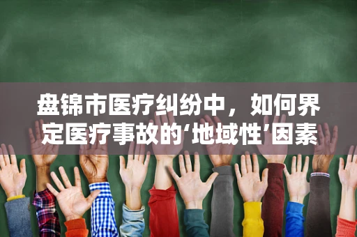 盘锦市医疗纠纷中，如何界定医疗事故的‘地域性’因素？