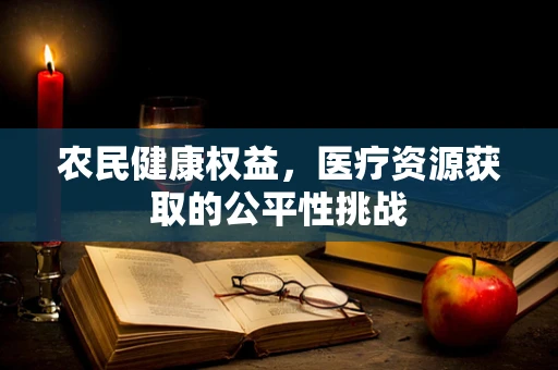 农民健康权益，医疗资源获取的公平性挑战