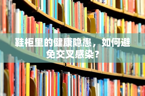 鞋柜里的健康隐患，如何避免交叉感染？