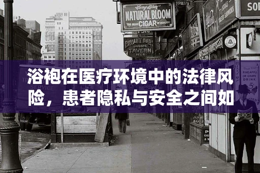 浴袍在医疗环境中的法律风险，患者隐私与安全之间如何平衡？