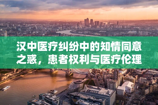 汉中医疗纠纷中的知情同意之惑，患者权利与医疗伦理的平衡点何在？