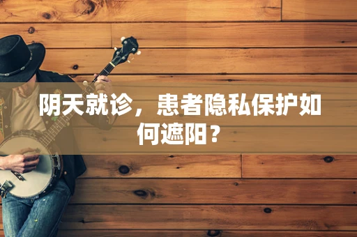 阴天就诊，患者隐私保护如何遮阳？