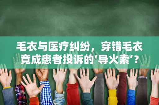 毛衣与医疗纠纷，穿错毛衣竟成患者投诉的‘导火索’？