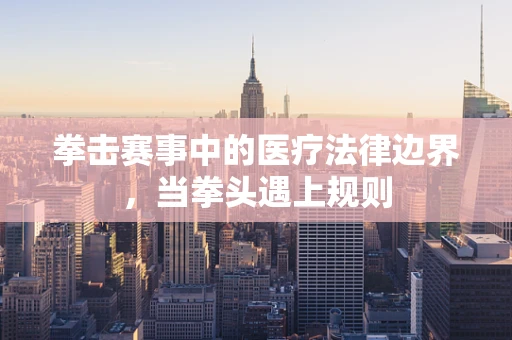 拳击赛事中的医疗法律边界，当拳头遇上规则