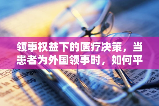 领事权益下的医疗决策，当患者为外国领事时，如何平衡法律与人文关怀？