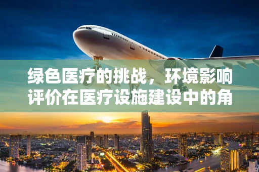 绿色医疗的挑战，环境影响评价在医疗设施建设中的角色与挑战