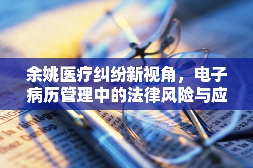 余姚医疗纠纷新视角，电子病历管理中的法律风险与应对