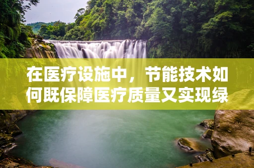 在医疗设施中，节能技术如何既保障医疗质量又实现绿色环保？