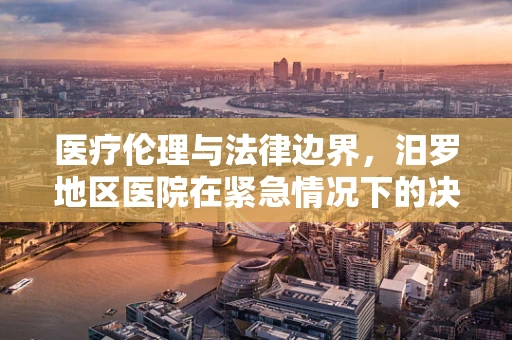 医疗伦理与法律边界，汨罗地区医院在紧急情况下的决策挑战