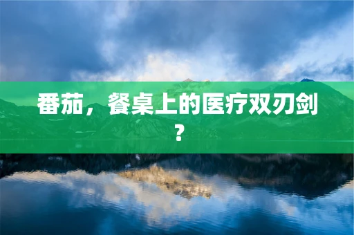 番茄，餐桌上的医疗双刃剑？