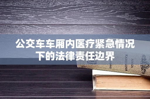 公交车车厢内医疗紧急情况下的法律责任边界