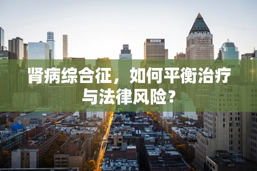 肾病综合征，如何平衡治疗与法律风险？