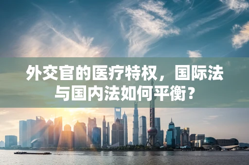 外交官的医疗特权，国际法与国内法如何平衡？