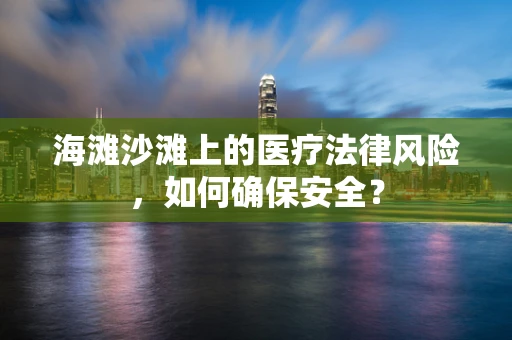 海滩沙滩上的医疗法律风险，如何确保安全？