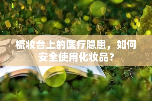 梳妆台上的医疗隐患，如何安全使用化妆品？
