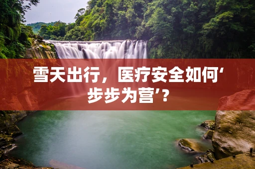 雪天出行，医疗安全如何‘步步为营’？