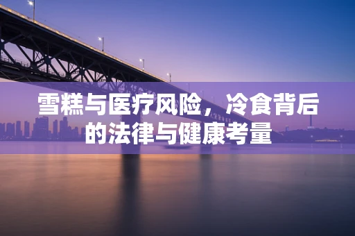 雪糕与医疗风险，冷食背后的法律与健康考量