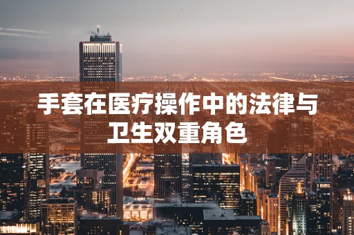 手套在医疗操作中的法律与卫生双重角色
