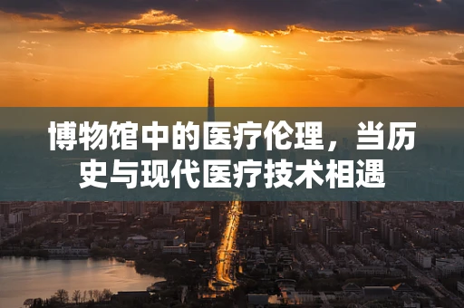 博物馆中的医疗伦理，当历史与现代医疗技术相遇