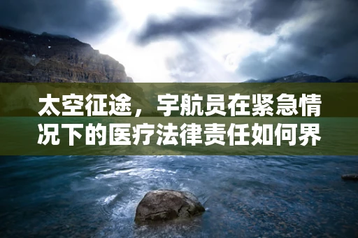 太空征途，宇航员在紧急情况下的医疗法律责任如何界定？