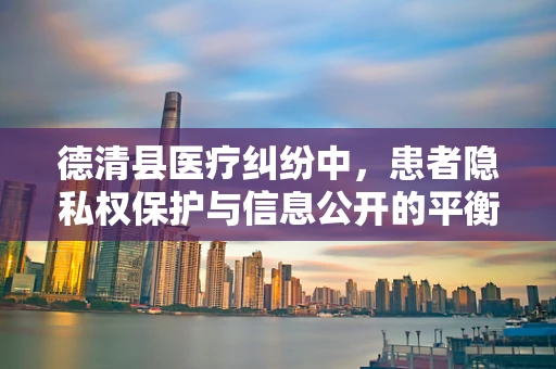 德清县医疗纠纷中，患者隐私权保护与信息公开的平衡点何在？