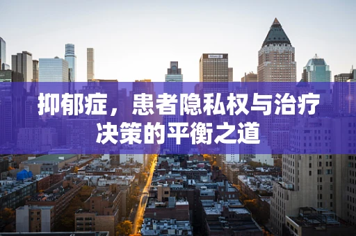 抑郁症，患者隐私权与治疗决策的平衡之道