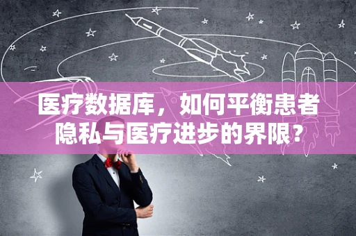 医疗数据库，如何平衡患者隐私与医疗进步的界限？