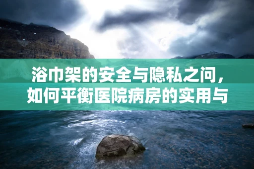 浴巾架的安全与隐私之问，如何平衡医院病房的实用与法律考量？