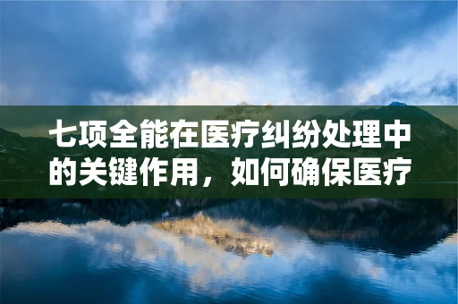 七项全能在医疗纠纷处理中的关键作用，如何确保医疗行为合法合规？