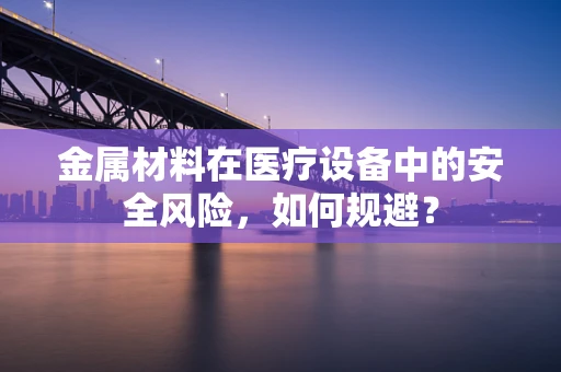 金属材料在医疗设备中的安全风险，如何规避？
