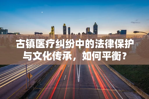 古镇医疗纠纷中的法律保护与文化传承，如何平衡？