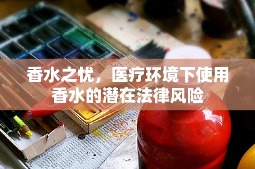 香水之忧，医疗环境下使用香水的潜在法律风险