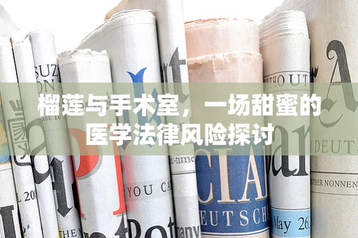 榴莲与手术室，一场甜蜜的医学法律风险探讨