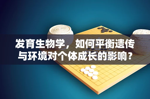 发育生物学，如何平衡遗传与环境对个体成长的影响？
