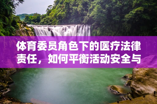 体育委员角色下的医疗法律责任，如何平衡活动安全与个人健康？