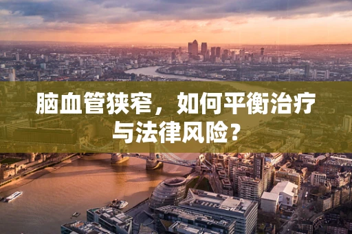 脑血管狭窄，如何平衡治疗与法律风险？