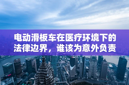 电动滑板车在医疗环境下的法律边界，谁该为意外负责？