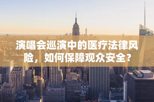 演唱会巡演中的医疗法律风险，如何保障观众安全？