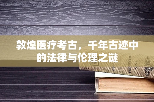 敦煌医疗考古，千年古迹中的法律与伦理之谜