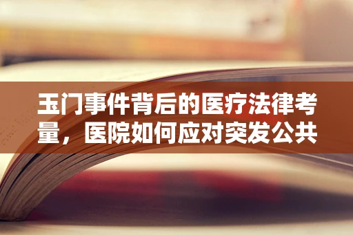 玉门事件背后的医疗法律考量，医院如何应对突发公共卫生事件？