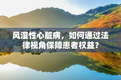 风湿性心脏病，如何通过法律视角保障患者权益？