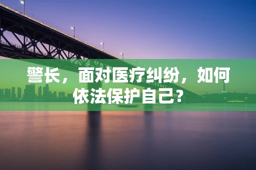 警长，面对医疗纠纷，如何依法保护自己？