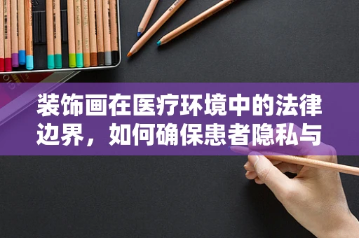 装饰画在医疗环境中的法律边界，如何确保患者隐私与艺术氛围的和谐共存？