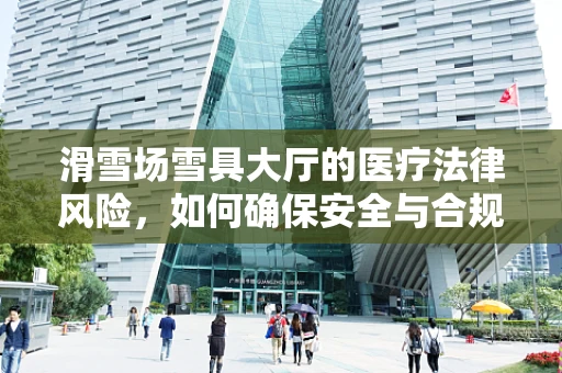 滑雪场雪具大厅的医疗法律风险，如何确保安全与合规？