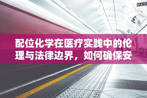 配位化学在医疗实践中的伦理与法律边界，如何确保安全用药？