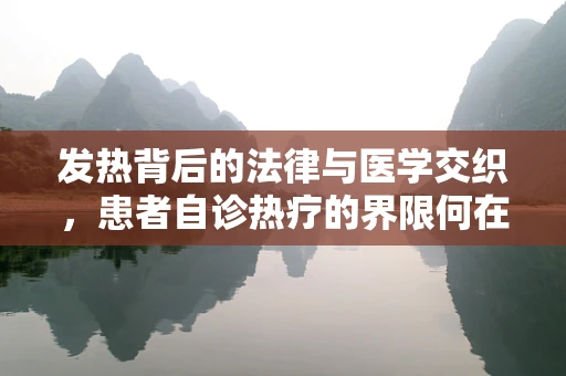 发热背后的法律与医学交织，患者自诊热疗的界限何在？