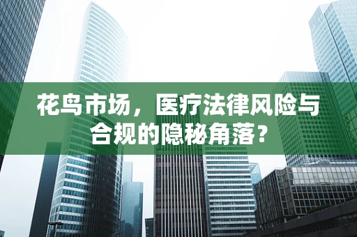 花鸟市场，医疗法律风险与合规的隐秘角落？