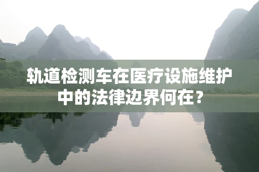 轨道检测车在医疗设施维护中的法律边界何在？